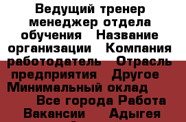 Ведущий тренер-менеджер отдела обучения › Название организации ­ Компания-работодатель › Отрасль предприятия ­ Другое › Минимальный оклад ­ 22 000 - Все города Работа » Вакансии   . Адыгея респ.,Адыгейск г.